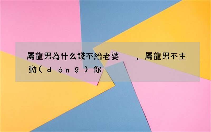 屬龍男為什么錢不給老婆，屬龍男不主動(dòng) 你